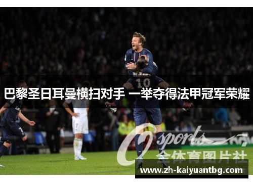 巴黎圣日耳曼横扫对手 一举夺得法甲冠军荣耀