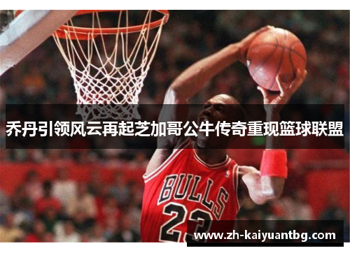 乔丹引领风云再起芝加哥公牛传奇重现篮球联盟