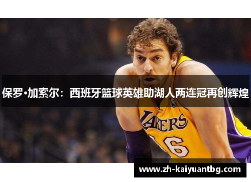 保罗·加索尔：西班牙篮球英雄助湖人两连冠再创辉煌
