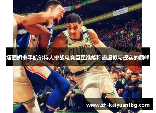 塔图姆携手凯尔特人挑战电竞巨星谁能称霸虚拟与现实的巅峰